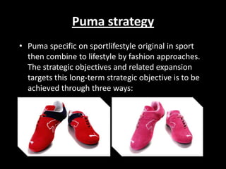 Puma strategy
• Puma specific on sportlifestyle original in sport
then combine to lifestyle by fashion approaches.
The strategic objectives and related expansion
targets this long-term strategic objective is to be
achieved through three ways:

 