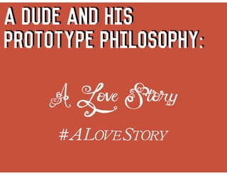 A Dude And His
prototype philosophy:
A Love Story
#ALOVESTORY
 