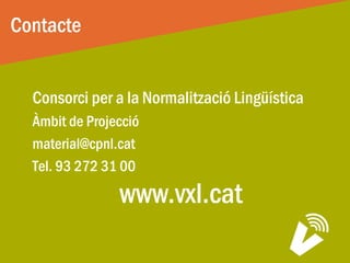 Contacte
Consorci per a la Normalització Lingüística
Àmbit de Projecció
material@cpnl.cat
Tel. 93 272 31 00
www.vxl.cat
 