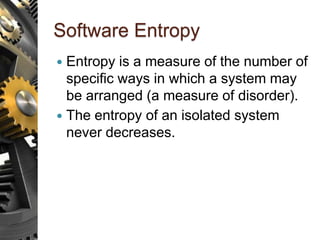 Software Entropy
 Entropy is a measure of the number of
specific ways in which a system may
be arranged (a measure of disorder).
 The entropy of an isolated system
never decreases.
 