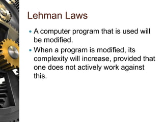 Lehman Laws
 A computer program that is used will
be modified.
 When a program is modified, its
complexity will increase, provided that
one does not actively work against
this.
 