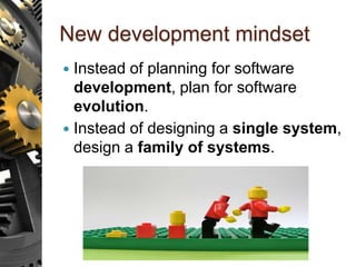 New development mindset
 Instead of planning for software
development, plan for software
evolution.
 Instead of designing a single system,
design a family of systems.
 
