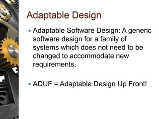 Adaptable Design
 Adaptable Software Design: A generic
software design for a family of
systems which does not need to be
changed to accommodate new
requirements.
 ADUF = Adaptable Design Up Front!
 
