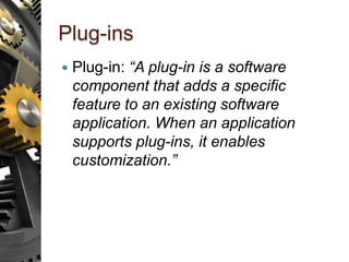 Plug-ins
 Plug-in: “A plug-in is a software
component that adds a specific
feature to an existing software
application. When an application
supports plug-ins, it enables
customization.”
 