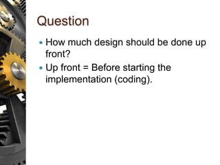 Question
 How much design should be done up
front?
 Up front = Before starting the
implementation (coding).
 
