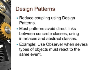 Design Patterns
 Reduce coupling using Design
Patterns.
 Most patterns avoid direct links
between concrete classes, using
interfaces and abstract classes.
 Example: Use Observer when several
types of objects must react to the
same event.
 