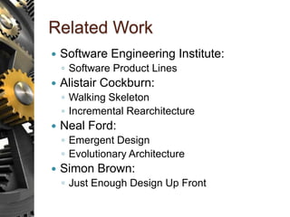 Related Work
 Software Engineering Institute:
◦ Software Product Lines
 Alistair Cockburn:
◦ Walking Skeleton
◦ Incremental Rearchitecture
 Neal Ford:
◦ Emergent Design
◦ Evolutionary Architecture
 Simon Brown:
◦ Just Enough Design Up Front
 