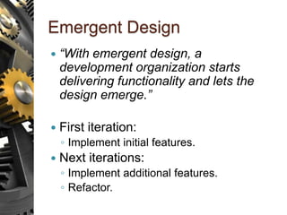 Emergent Design
 “With emergent design, a
development organization starts
delivering functionality and lets the
design emerge.”
 First iteration:
◦ Implement initial features.
 Next iterations:
◦ Implement additional features.
◦ Refactor.
 