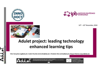Vitor Gonçalves (vg@ipb.pt) | Isabel Chumbo (ischumbo@ipb.pt) | Elisabete Silva (esilva@ipb.pt) | Raquel Patrício (raquel@ipb.pt)
Adulet project: leading technology
enhanced learning tips
14th – 16th November, 2018
 