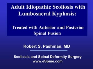 Adult Idiopathic Scoliosis with
  Lumbosacral Kyphosis:

Treated with Anterior and Posterior
          Spinal Fusion

      Robert S. Pashman, MD

 Scoliosis and Spinal Deformity Surgery
            www.eSpine.com
 