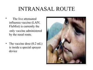 INTRANASAL ROUTE
• The live attenuated
influenza vaccine (LAIV,
FluMist) is currently the
only vaccine administered
by the nasal route.
• The vaccine dose (0.2 mL)
is inside a special sprayer
device
 