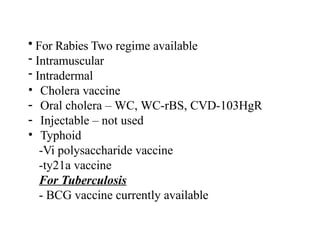 • For Rabies Two regime available
- Intramuscular
- Intradermal
• Cholera vaccine
- Oral cholera – WC, WC-rBS, CVD-103HgR
- Injectable – not used
• Typhoid
-Vi polysaccharide vaccine
-ty21a vaccine
For Tuberculosis
- BCG vaccine currently available
 
