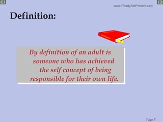 Definition: By definition of an adult is someone who has achieved  the self concept of being responsible for their own life.   