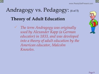 Theory of Adult Education <ul><li>The term Andragogy was originally used by Alexander Kapp (a German educator) in 1833, an...
