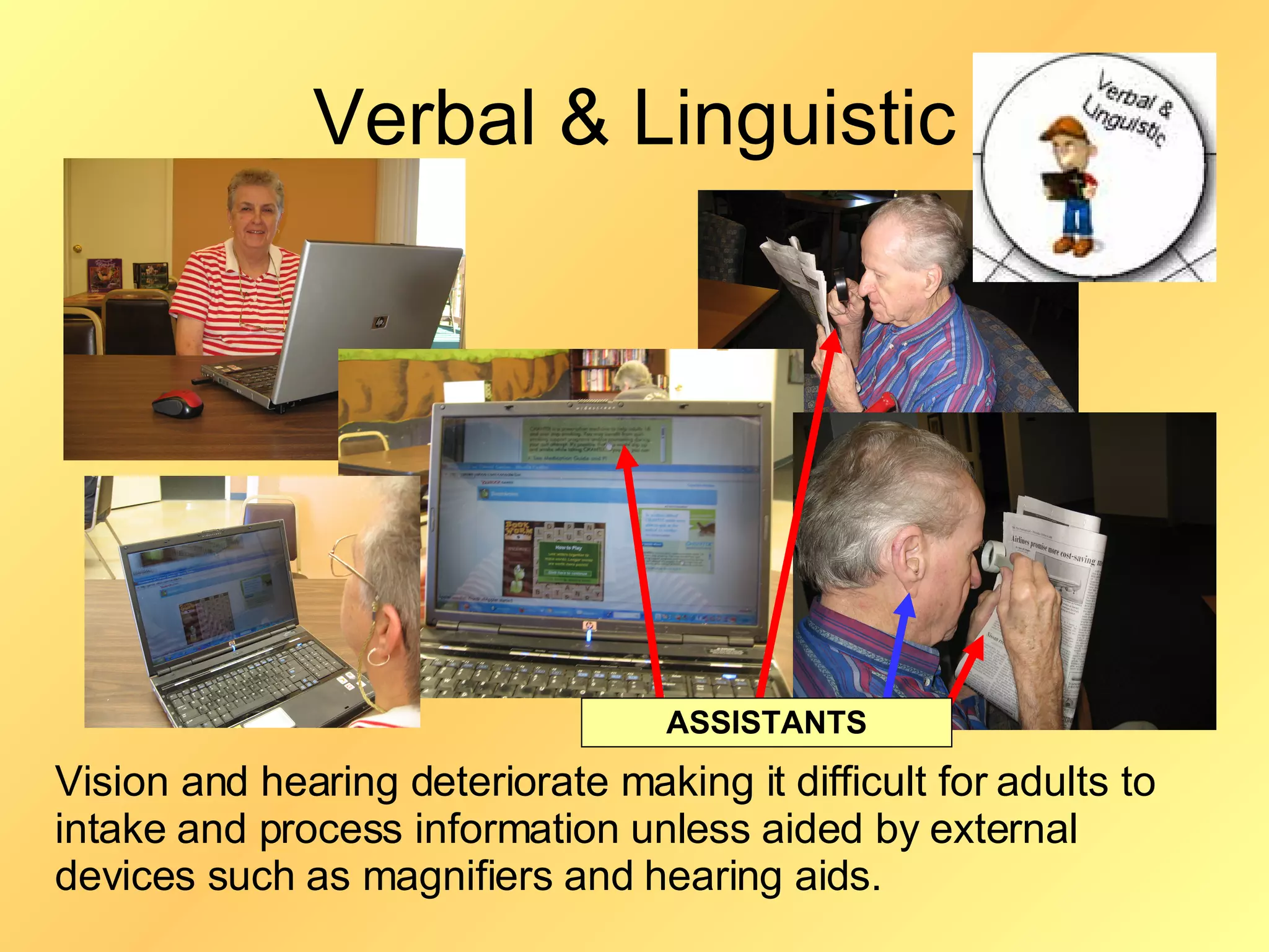 Verbal & Linguistic ASSISTANTS Vision and hearing deteriorate making it difficult for adults to intake and process information unless aided by external devices such as magnifiers and hearing aids.  