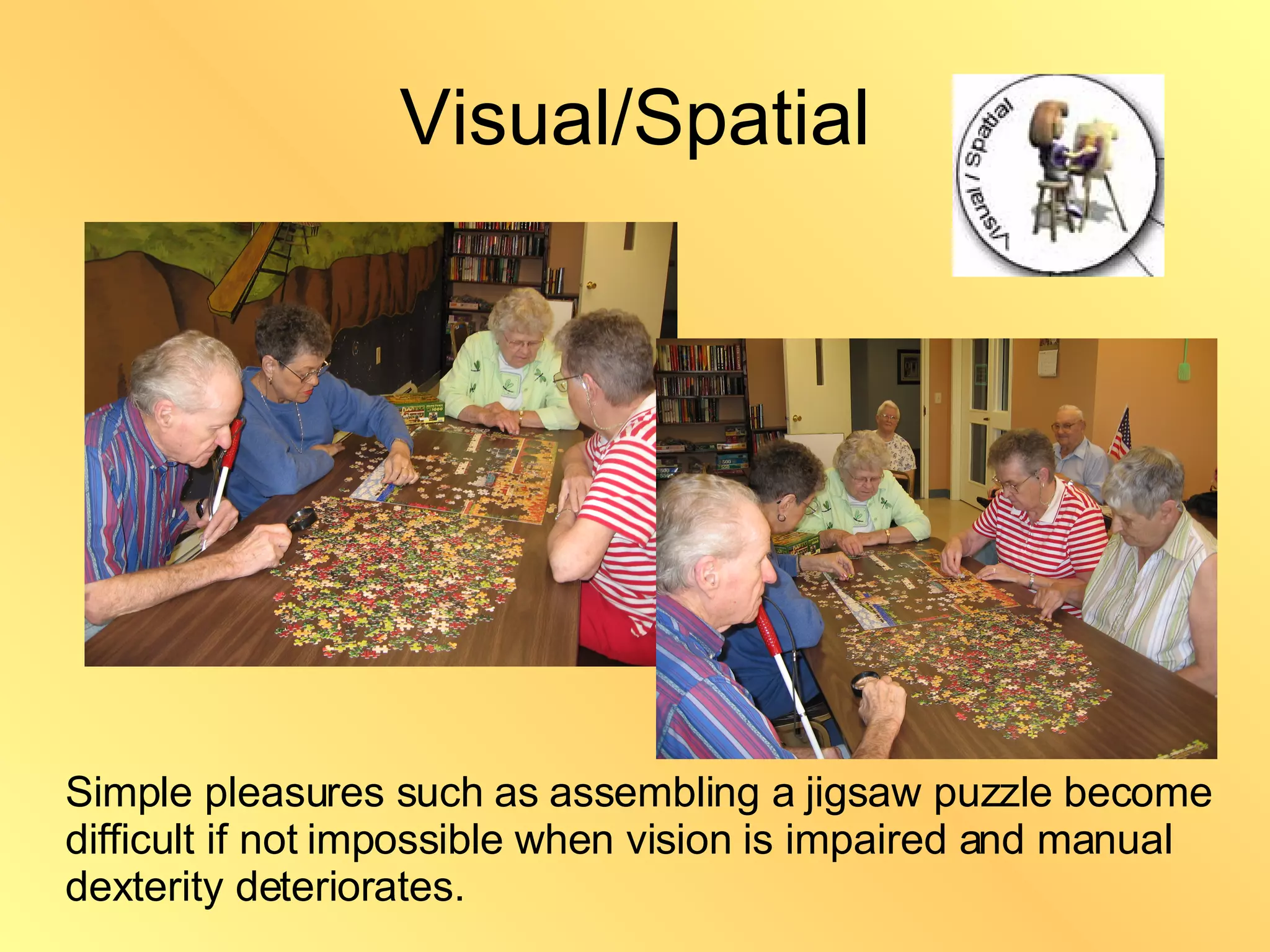 Visual/Spatial Frank Lloyd Wright Leonardo Di Vinci Simple pleasures such as assembling a jigsaw puzzle become difficult if not impossible when vision is impaired and manual dexterity deteriorates. 