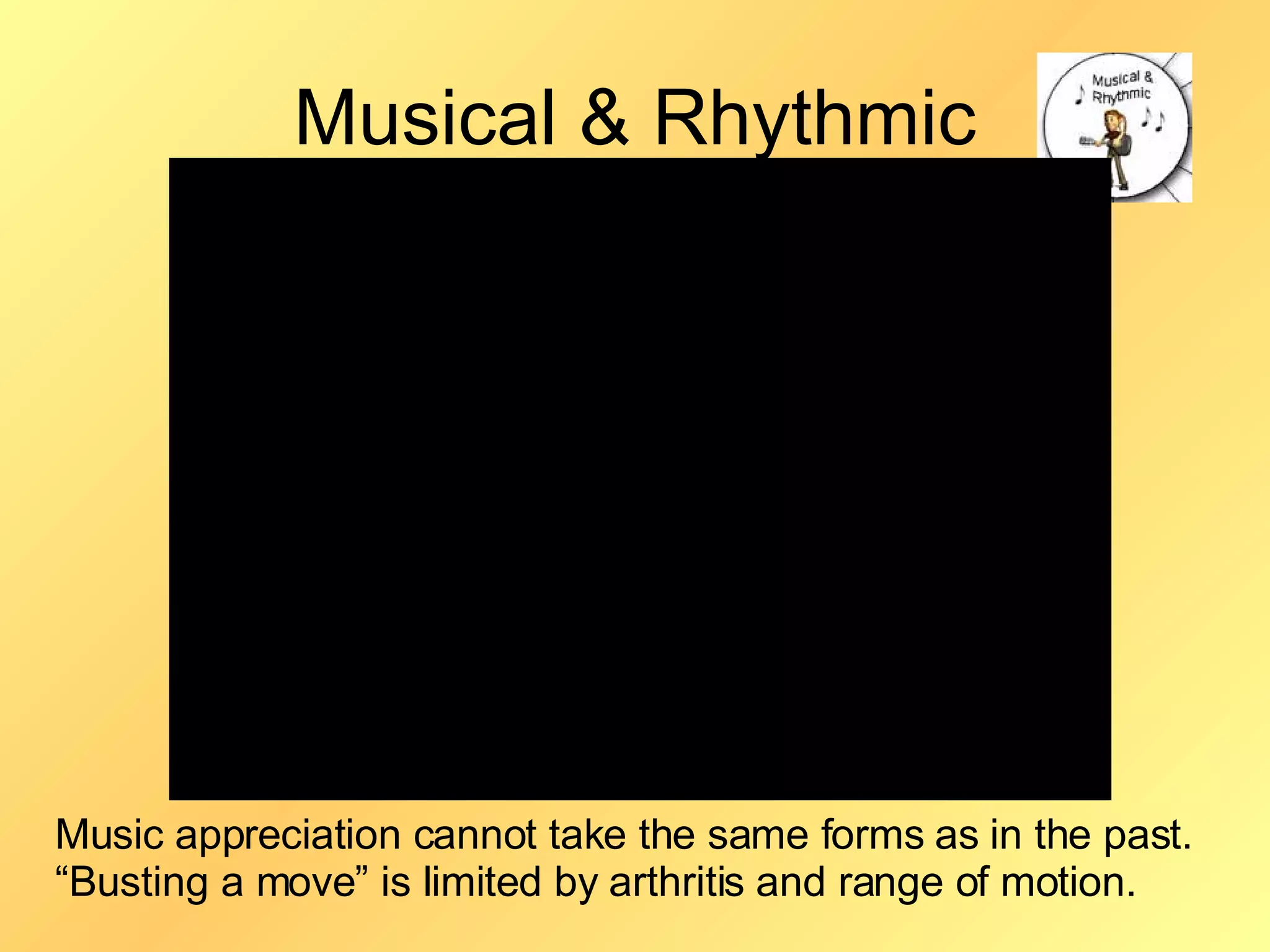 Musical & Rhythmic Music appreciation cannot take the same forms as in the past.  “Busting a move” is limited by arthritis and range of motion. 