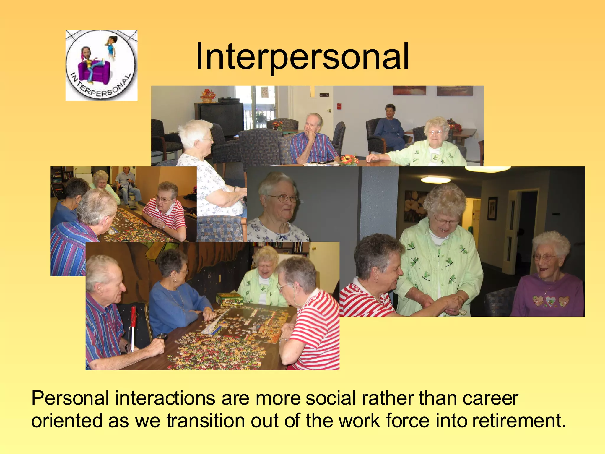Interpersonal Personal interactions are more social rather than career oriented as we transition out of the work force into retirement. 