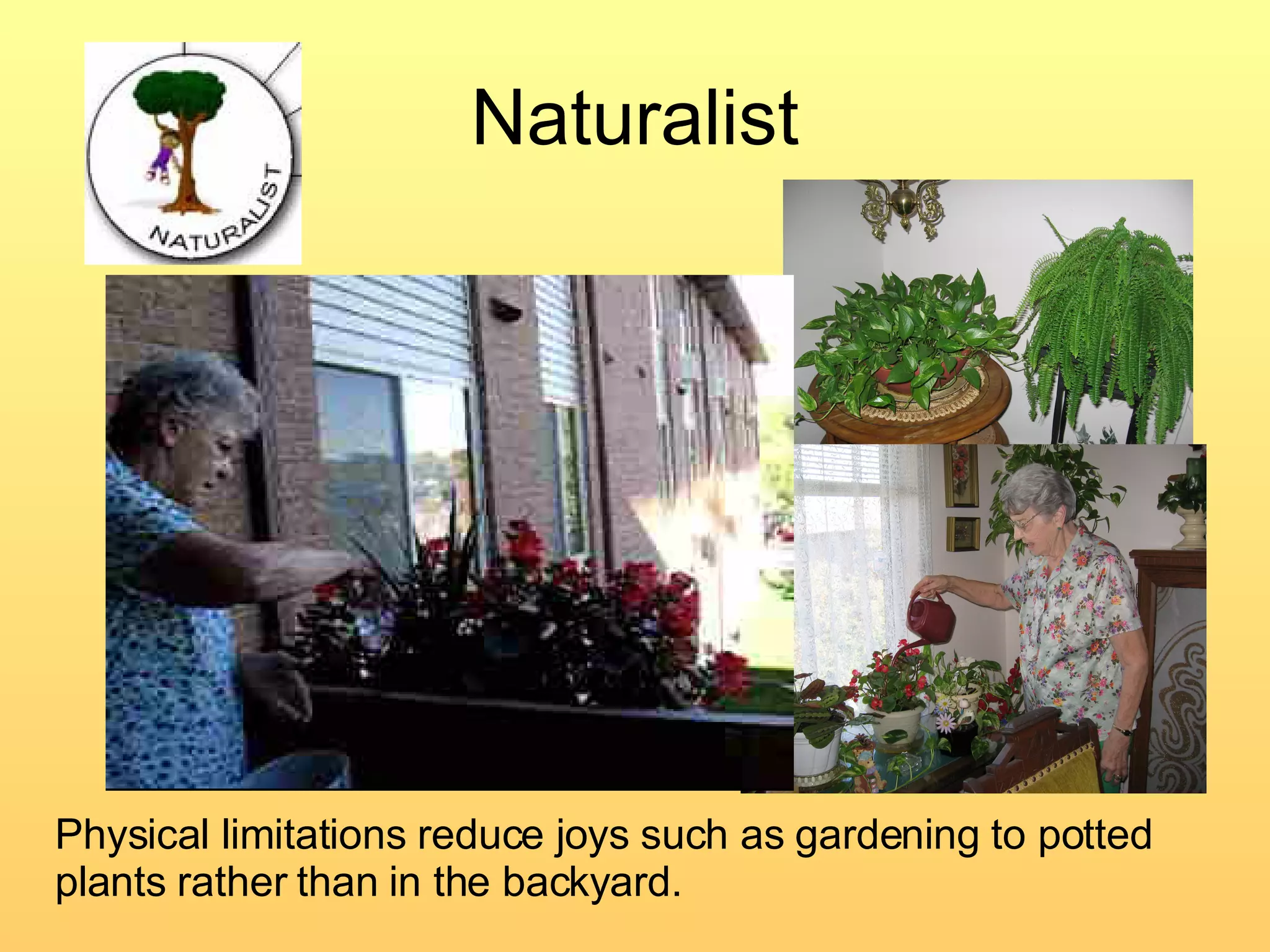 Naturalist Physical limitations reduce joys such as gardening to potted plants rather than in the backyard. 