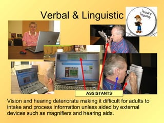 Verbal & Linguistic ASSISTANTS Vision and hearing deteriorate making it difficult for adults to intake and process information unless aided by external devices such as magnifiers and hearing aids.  