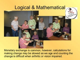 Logical & Mathematical Monetary exchange is common; however, calculations for making change may be slowed as we age and counting the change is difficult when arthritic or vision impaired. 