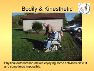 Bodily & Kinesthetic Physical deterioration makes enjoying some activities difficult and sometimes impossible. 