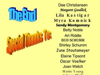 Dee Christiansen Margaret Goodlick Lila Kastigar Myra Komnick Sandy Montgomery Betty Noble Art Riddle Bud Schumm Shirley Schumm June Stoutameyer Elaine Tipsord Oscar Voelker Joan Welch Mattie Young L.James Blythe The End Special Thanks To: 