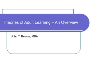 Theories of Adult Learning – An Overview John T. Beaver, MBA 