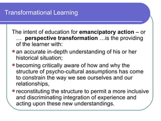 Transformational Learning <ul><li>The intent of education for  emancipatory action  – or …  perspective transformation  …i...