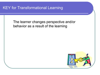 KEY for Transformational Learning The learner changes perspective and/or  behavior as a result of the learning 