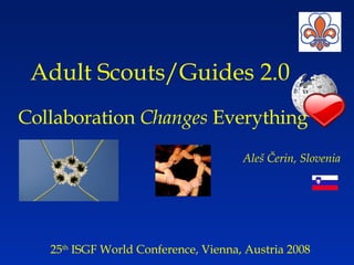 Adult Scouts/Guides 2.0   Collaboration  Changes  Everything 25 th  ISGF World Conference, Vienna, Austria 2008 Aleš Čerin, Slovenia 