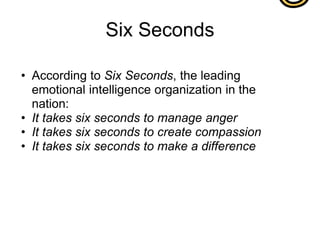 Six Seconds

• According to Six Seconds, the leading
  emotional intelligence organization in the
  nation:
• It takes six seconds to manage anger
• It takes six seconds to create compassion
• It takes six seconds to make a difference
 
