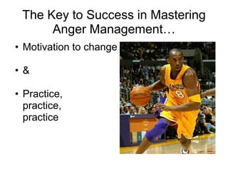 The Key to Success in Mastering
      Anger Management…
• Motivation to change

• &

• Practice,
  practice,
  practice
 