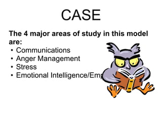 CASE
The 4 major areas of study in this model
are:
• Communications
• Anger Management
• Stress
• Emotional Intelligence/Empathy
 