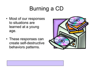 Burning a CD
• Most of our responses
  to situations are
  learned at a young
  age.

• These responses can
  create self-destructive
  behaviors patterns.
 