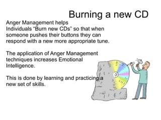 Burning a new CD
Anger Management helps
Individuals “Burn new CDs” so that when
someone pushes their buttons they can
respond with a new more appropriate tune.

The application of Anger Management
techniques increases Emotional
Intelligence.

This is done by learning and practicing a
new set of skills.
 