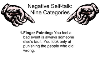 Negative Self-talk:
     Nine Categories


1.Finger Pointing: You feel a
  bad event is always someone
  else's fault. You look only at
  punishing the people who did
  wrong.
 
