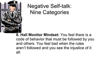 Negative Self-talk:
       Nine Categories



8. Hall Monitor Mindset: You feel there is a
code of behavior that must be followed by you
and others. You feel bad when the rules
aren’t followed and you see the injustice of it
all.
 