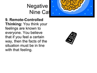 Negative Self-talk:
              Nine Categories
9. Remote-Controlled
Thinking: You think your
feelings are known to
everyone. You believe
that if you feel a certain
way, then the facts of the
situation must be in line
with that feeling.
 