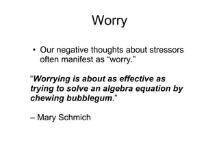 Worry

• Our negative thoughts about stressors
  often manifest as “worry.”

“Worrying is about as effective as
trying to solve an algebra equation by
chewing bubblegum.”

– Mary Schmich
 