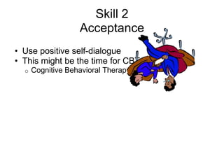 Skill 2
                   Acceptance
• Use positive self-dialogue
• This might be the time for CBT
  o   Cognitive Behavioral Therapy
 