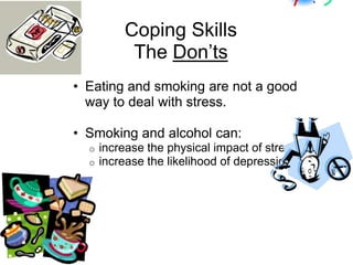 Coping Skills
           The Don’ts
• Eating and smoking are not a good
  way to deal with stress.

• Smoking and alcohol can:
  o   increase the physical impact of stress
  o   increase the likelihood of depression.
 