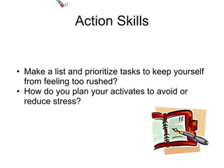 Action Skills


• Make a list and prioritize tasks to keep yourself
  from feeling too rushed?
• How do you plan your activates to avoid or
  reduce stress?
 