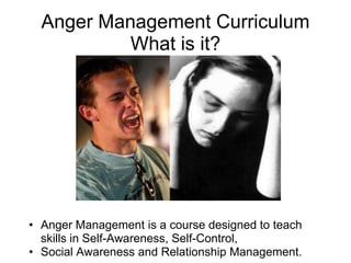 Anger Management Curriculum
           What is it?




• Anger Management is a course designed to teach
  skills in Self-Awareness, Self-Control,
• Social Awareness and Relationship Management.
 
