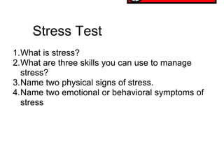 Stress Test
1.What is stress?
2.What are three skills you can use to manage
  stress?
3.Name two physical signs of stress.
4.Name two emotional or behavioral symptoms of
  stress
 