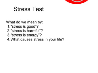 Stress Test

What do we mean by:
1.“stress is good”?
2.“stress is harmful”?
3.“stress is energy”?
4.What causes stress in your life?
 