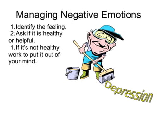 Managing Negative Emotions
 1.Identify the feeling.
 2.Ask if it is healthy
or helpful.
 1.If it’s not healthy
work to put it out of
your mind.
 