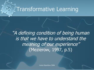 Transformative Learning <ul><li>“ A defining condition of being human is that we have to understand the meaning of our exp...