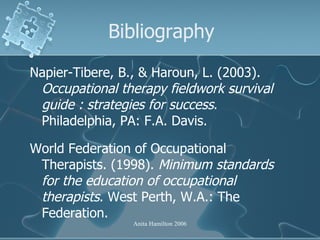 Bibliography <ul><li>Napier-Tibere, B., & Haroun, L. (2003).  Occupational therapy fieldwork survival guide : strategies f...
