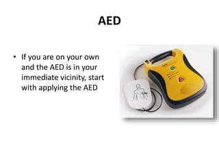 AED 
• If you are on your own 
and the AED is in your 
immediate vicinity, start 
with applying the AED 
 